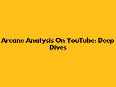 Arcane Analysis On YouTube: Deep Dives