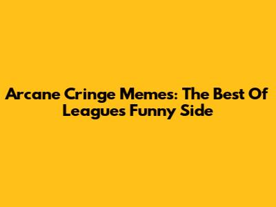 Arcane Cringe Memes: The Best Of League's Funny Side
