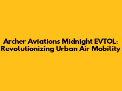 Archer Aviation's Midnight EVTOL: Revolutionizing Urban Air Mobility