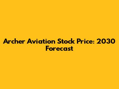 Archer Aviation Stock Price: 2030 Forecast