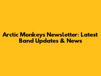 Arctic Monkeys Newsletter: Latest Band Updates & News