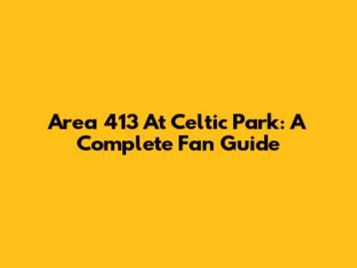 Area 413 At Celtic Park: A Complete Fan Guide