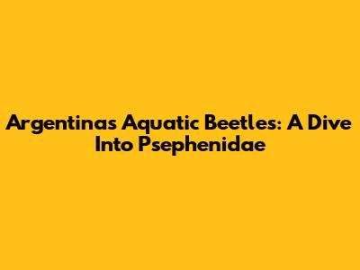 Argentina's Aquatic Beetles: A Dive Into Psephenidae