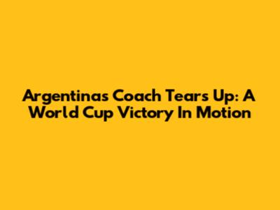 Argentina's Coach Tears Up: A World Cup Victory In Motion