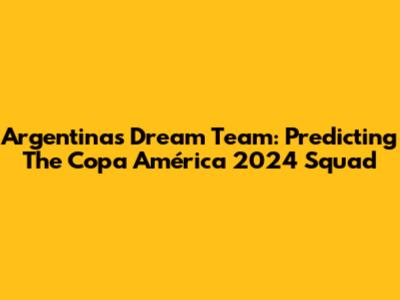 Argentina's Dream Team: Predicting The Copa América 2024 Squad
