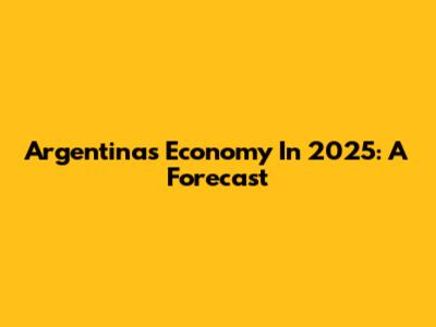 Argentina's Economy In 2025: A Forecast