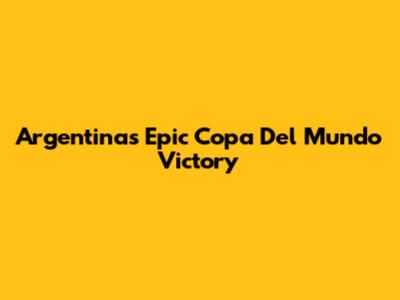 Argentina's Epic Copa Del Mundo Victory