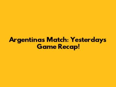 Argentina's Match: Yesterday's Game Recap!