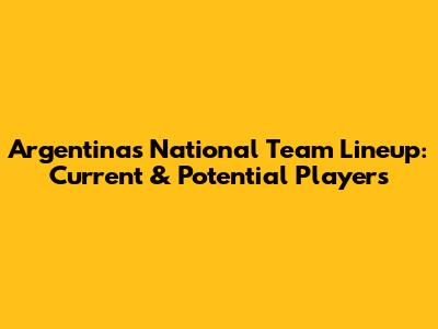Argentina's National Team Lineup: Current & Potential Players