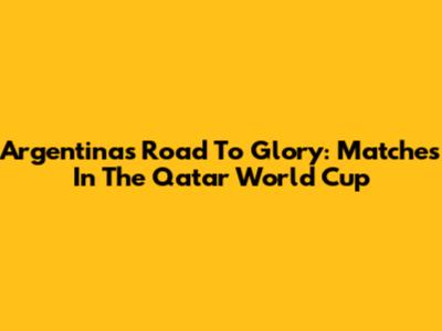 Argentina's Road To Glory: Matches In The Qatar World Cup