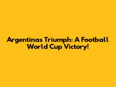 Argentina's Triumph: A Football World Cup Victory!