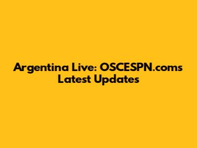 Argentina Live: OSCESPN.com's Latest Updates