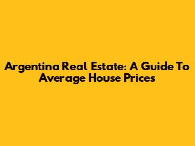 Argentina Real Estate: A Guide To Average House Prices