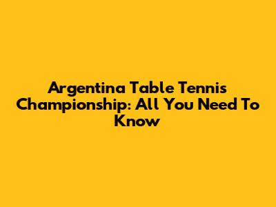 Argentina Table Tennis Championship: All You Need To Know