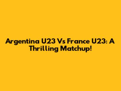 Argentina U23 Vs France U23: A Thrilling Matchup!