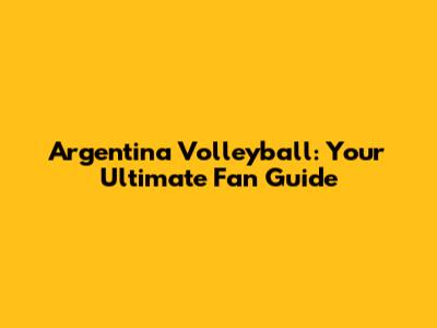 Argentina Volleyball: Your Ultimate Fan Guide