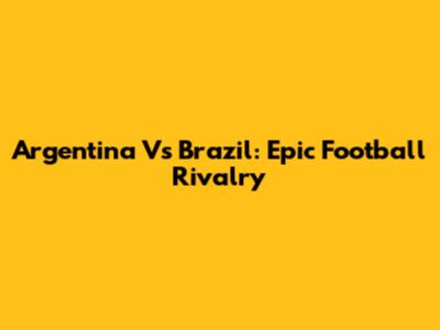 Argentina Vs Brazil: Epic Football Rivalry
