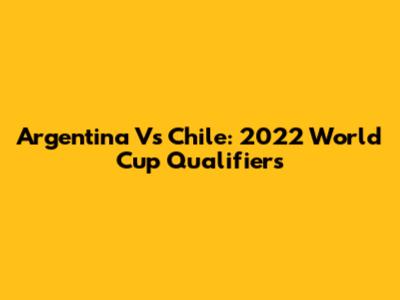 Argentina Vs Chile: 2022 World Cup Qualifiers