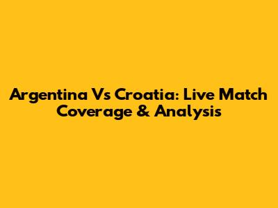 Argentina Vs Croatia: Live Match Coverage & Analysis