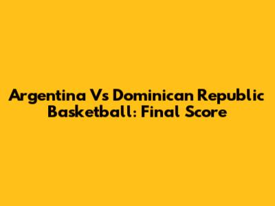 Argentina Vs Dominican Republic Basketball: Final Score