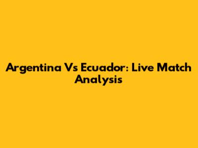 Argentina Vs Ecuador: Live Match Analysis