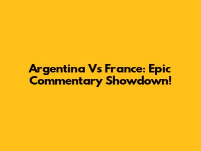 Argentina Vs France: Epic Commentary Showdown!