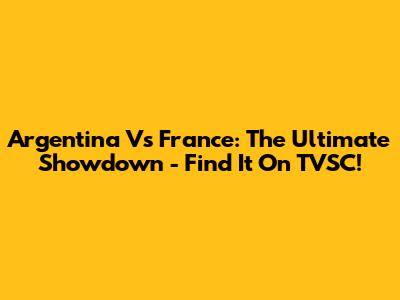 Argentina Vs France: The Ultimate Showdown - Find It On TVSC!