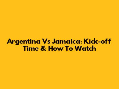 Argentina Vs Jamaica: Kick-off Time & How To Watch