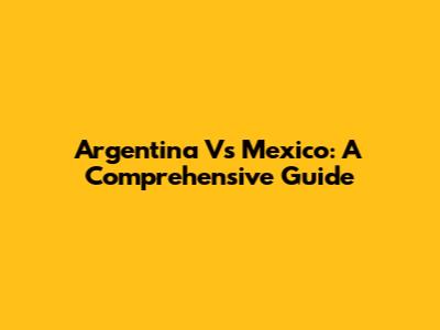 Argentina Vs Mexico: A Comprehensive Guide