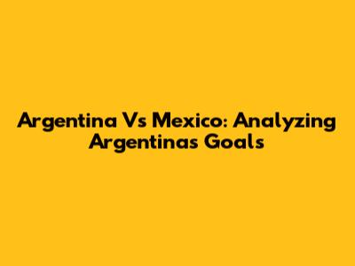 Argentina Vs Mexico: Analyzing Argentina's Goals