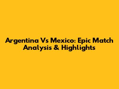 Argentina Vs Mexico: Epic Match Analysis & Highlights