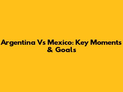Argentina Vs Mexico: Key Moments & Goals