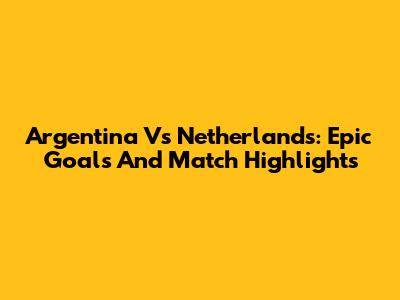 Argentina Vs Netherlands: Epic Goals And Match Highlights