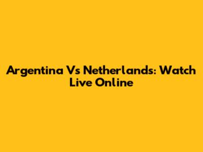 Argentina Vs Netherlands: Watch Live Online