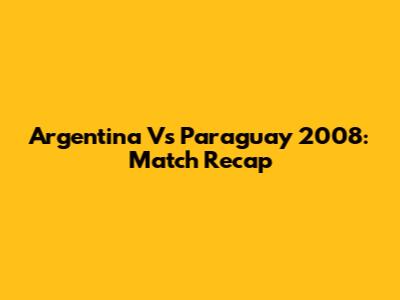 Argentina Vs Paraguay 2008: Match Recap