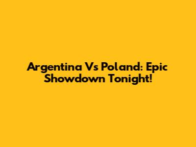 Argentina Vs Poland: Epic Showdown Tonight!