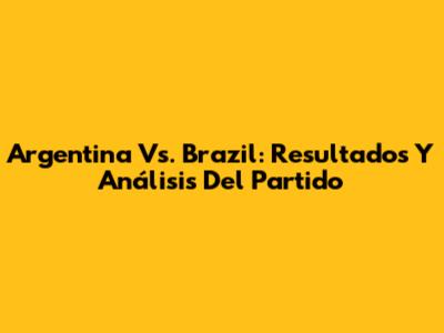 Argentina Vs. Brazil: Resultados Y Análisis Del Partido