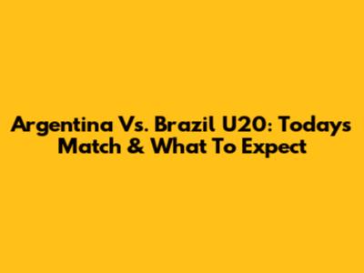 Argentina Vs. Brazil U20: Today's Match & What To Expect