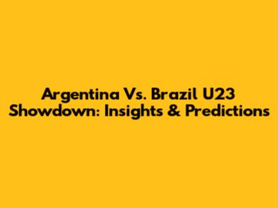 Argentina Vs. Brazil U23 Showdown: Insights & Predictions