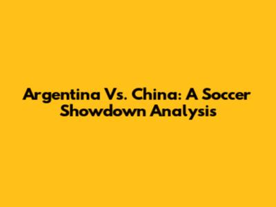 Argentina Vs. China: A Soccer Showdown Analysis