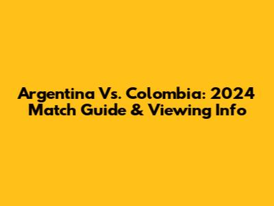 Argentina Vs. Colombia: 2024 Match Guide & Viewing Info