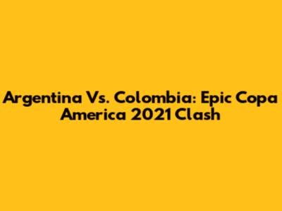 Argentina Vs. Colombia: Epic Copa America 2021 Clash