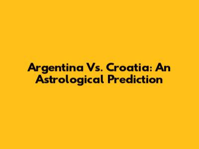 Argentina Vs. Croatia: An Astrological Prediction