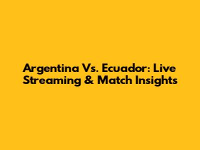 Argentina Vs. Ecuador: Live Streaming & Match Insights