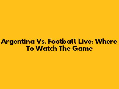 Argentina Vs. Football Live: Where To Watch The Game