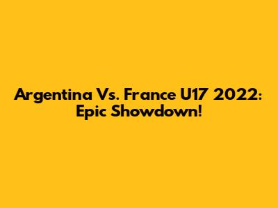 Argentina Vs. France U17 2022: Epic Showdown!