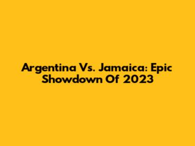 Argentina Vs. Jamaica: Epic Showdown Of 2023