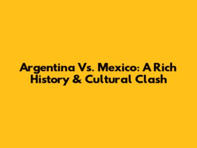 Argentina Vs. Mexico: A Rich History & Cultural Clash