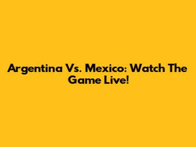 Argentina Vs. Mexico: Watch The Game Live!