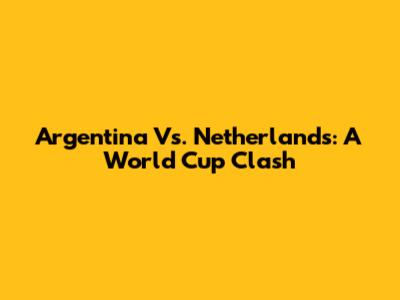 Argentina Vs. Netherlands: A World Cup Clash